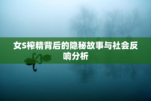 女S榨精背后的隐秘故事与社会反响分析