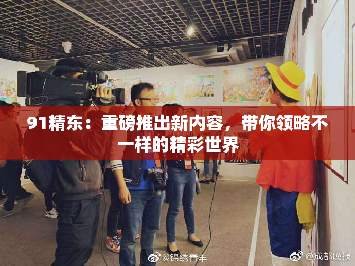 91精东：重磅推出新内容，带你领略不一样的精彩世界