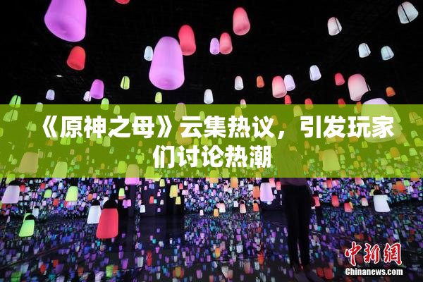 《原神之母》云集热议，引发玩家们讨论热潮