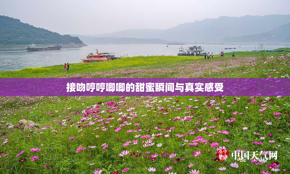 接吻哼哼唧唧的甜蜜瞬间与真实感受