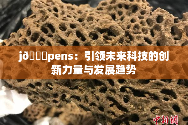 j🈚pens：引领未来科技的创新力量与发展趋势