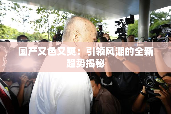 国产又色又爽：引领风潮的全新趋势揭秘