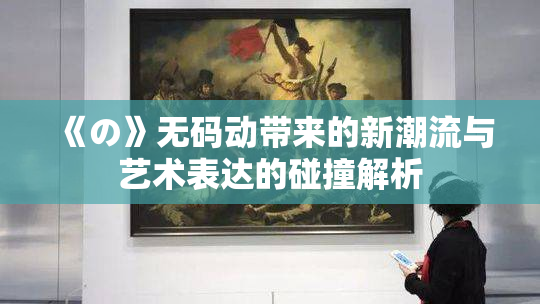 《の》无码动带来的新潮流与艺术表达的碰撞解析