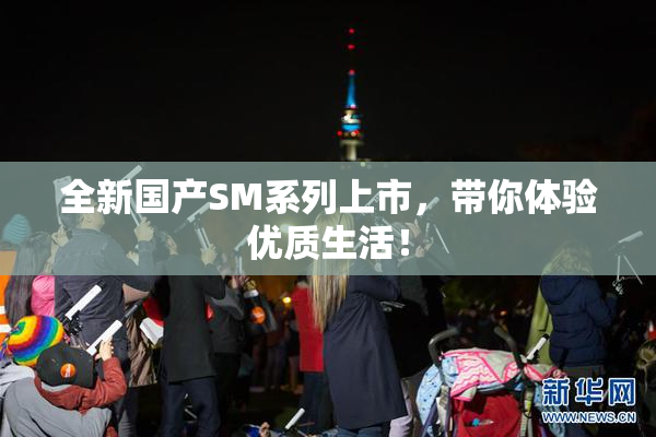 全新国产SM系列上市，带你体验优质生活！