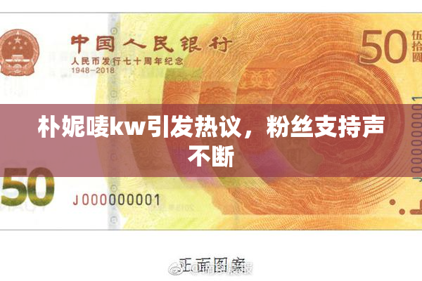 朴妮唛kw引发热议，粉丝支持声不断