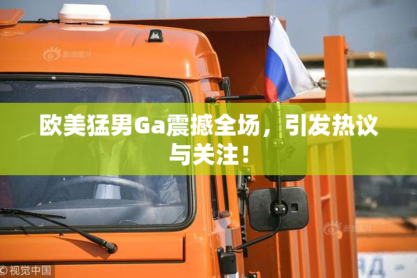 欧美猛男Ga震撼全场，引发热议与关注！