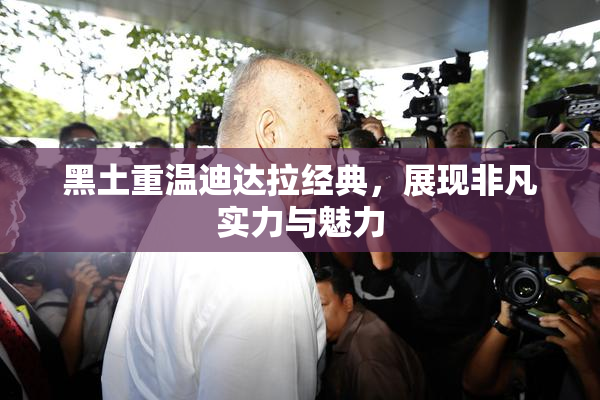 黑土重温迪达拉经典，展现非凡实力与魅力
