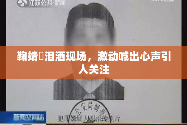 鞠婧祎泪洒现场，激动喊出心声引人关注