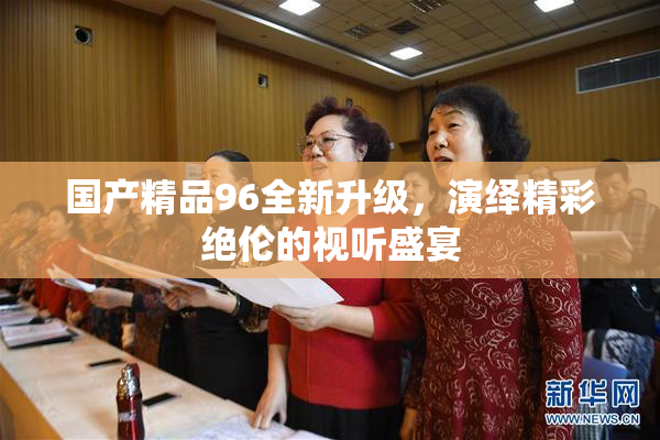 国产精品96全新升级，演绎精彩绝伦的视听盛宴