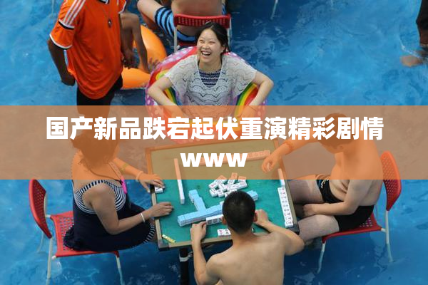 国产新品跌宕起伏重演精彩剧情www