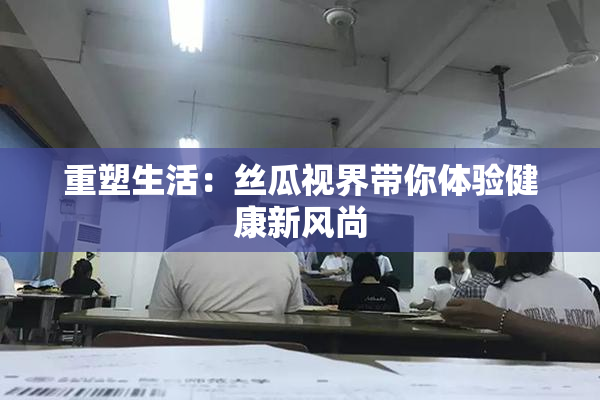 重塑生活：丝瓜视界带你体验健康新风尚
