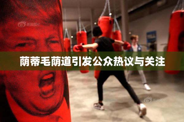 荫蒂毛荫道引发公众热议与关注