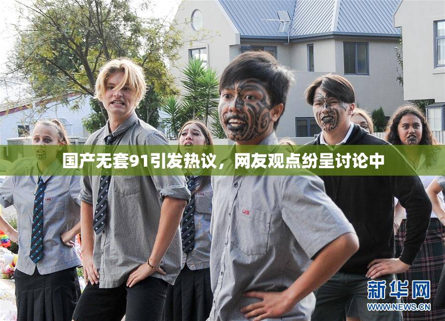 国产无套91引发热议，网友观点纷呈讨论中