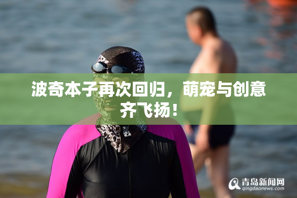 波奇本子再次回归，萌宠与创意齐飞扬！