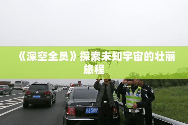 《深空全员》探索未知宇宙的壮丽旅程
