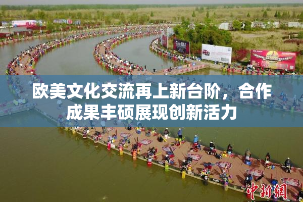欧美文化交流再上新台阶，合作成果丰硕展现创新活力