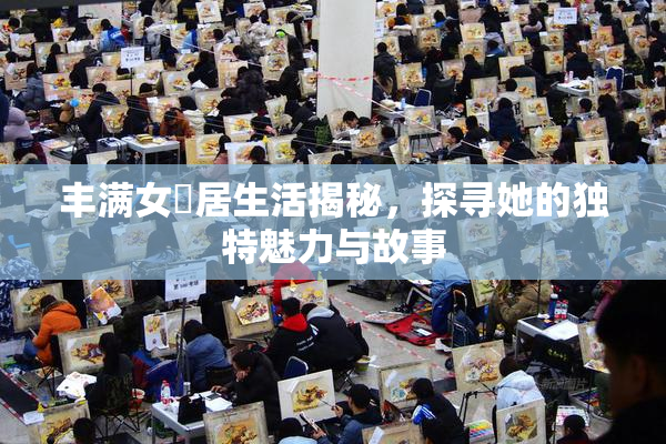 丰满女阾居生活揭秘，探寻她的独特魅力与故事