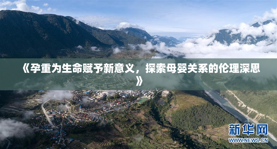 《孕重为生命赋予新意义，探索母婴关系的伦理深思》