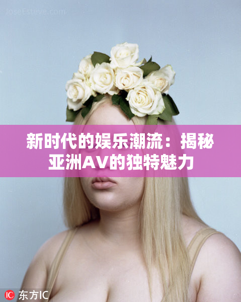 新时代的娱乐潮流：揭秘亚洲AV的独特魅力