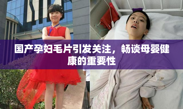 国产孕妇毛片引发关注，畅谈母婴健康的重要性