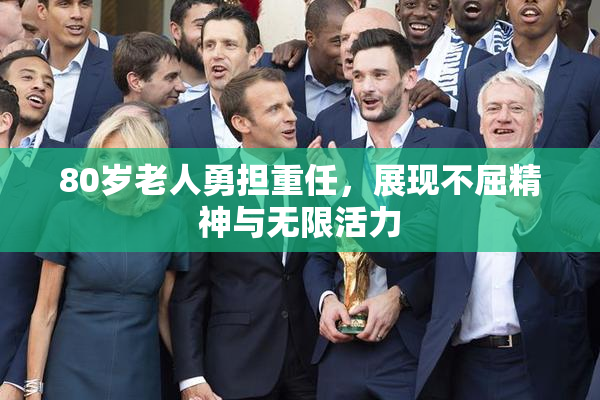 80岁老人勇担重任，展现不屈精神与无限活力