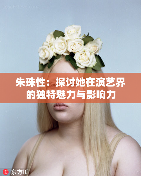 朱珠性：探讨她在演艺界的独特魅力与影响力
