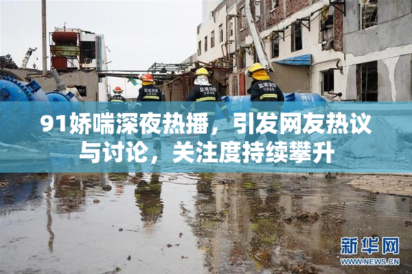 91娇喘深夜热播，引发网友热议与讨论，关注度持续攀升