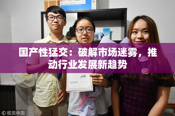 国产性猛交：破解市场迷雾，推动行业发展新趋势