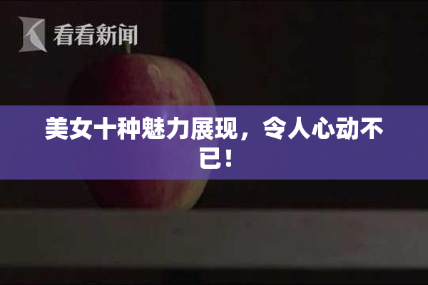 美女十种魅力展现，令人心动不已！