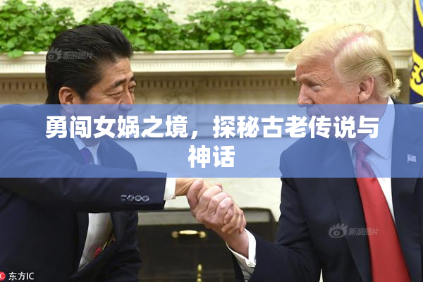 勇闯女娲之境，探秘古老传说与神话