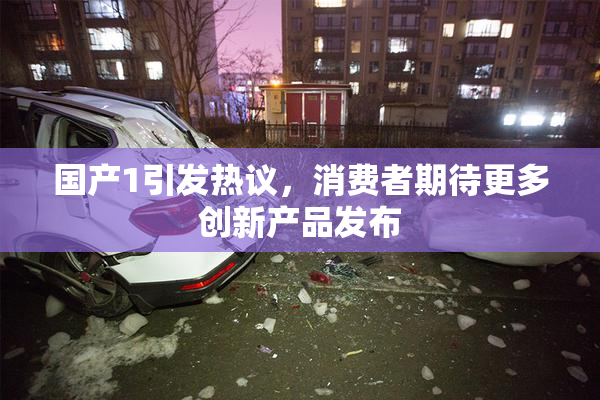 国产1引发热议，消费者期待更多创新产品发布