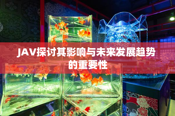 JAV探讨其影响与未来发展趋势的重要性