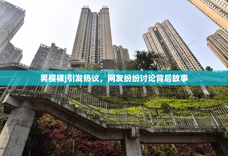 男模裸j引发热议，网友纷纷讨论背后故事