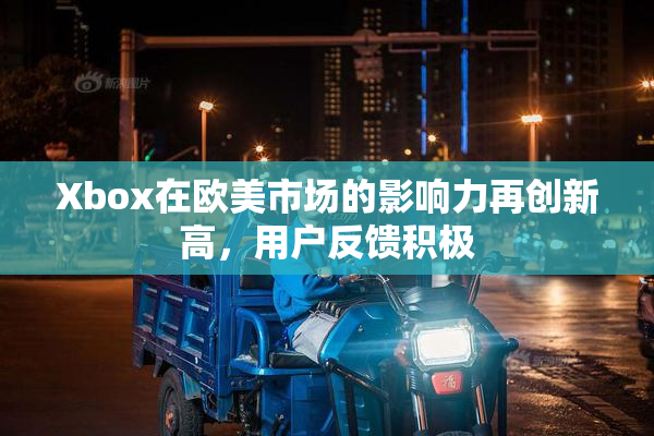 Xbox在欧美市场的影响力再创新高，用户反馈积极