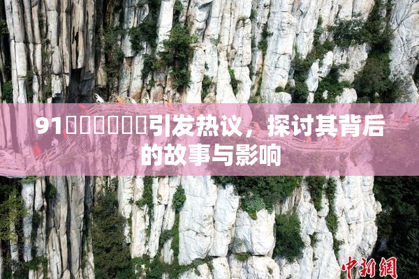 91❌‌❌‌❌‌引发热议，探讨其背后的故事与影响