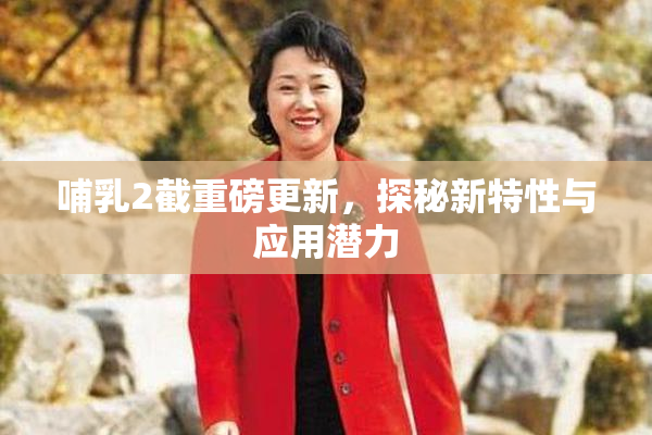 哺乳2截重磅更新，探秘新特性与应用潜力