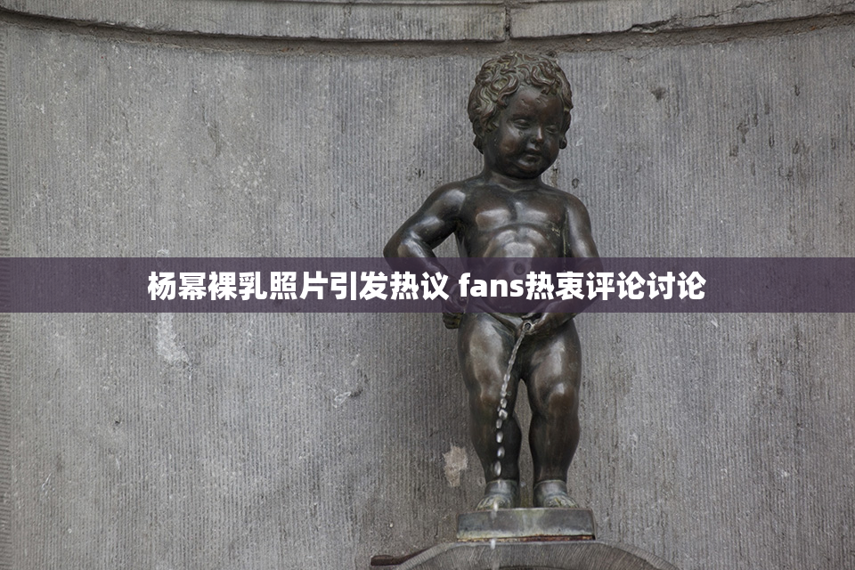 杨幂裸乳照片引发热议 fans热衷评论讨论