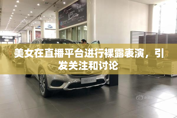 美女在直播平台进行裸露表演，引发关注和讨论