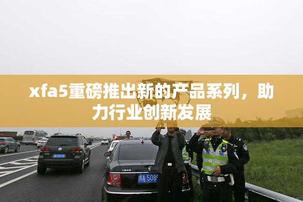 xfa5重磅推出新的产品系列，助力行业创新发展