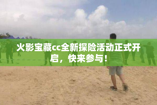 火影宝藏cc全新探险活动正式开启，快来参与！