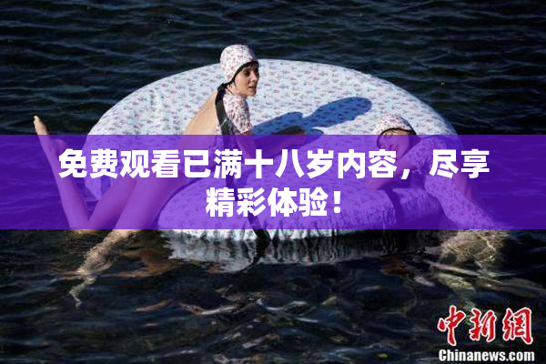 免费观看已满十八岁内容，尽享精彩体验！