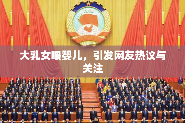 大乳女喂婴儿，引发网友热议与关注
