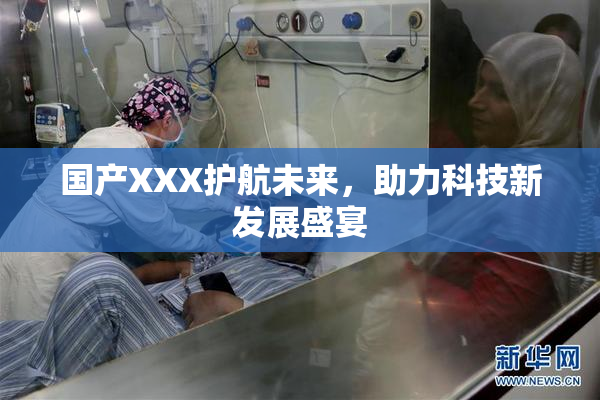 国产XXX护航未来，助力科技新发展盛宴