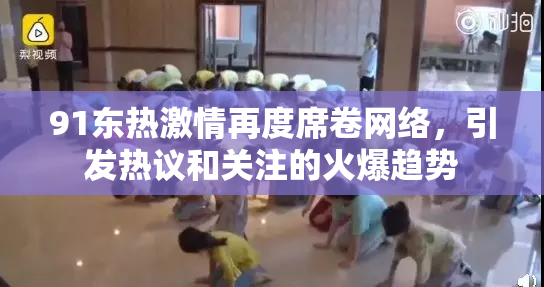 91东热激情再度席卷网络，引发热议和关注的火爆趋势