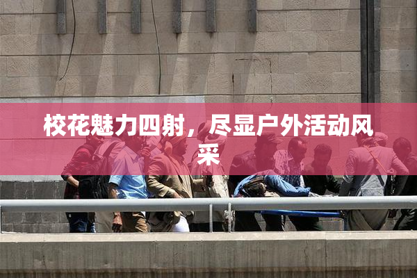 校花魅力四射，尽显户外活动风采