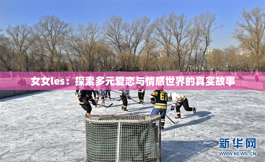 女女les：探索多元爱恋与情感世界的真实故事