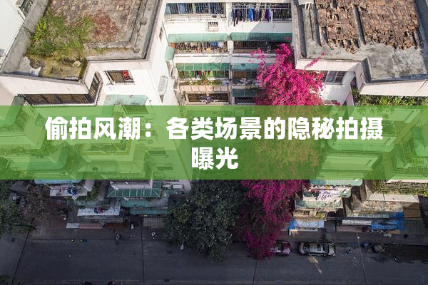 偷拍风潮：各类场景的隐秘拍摄曝光