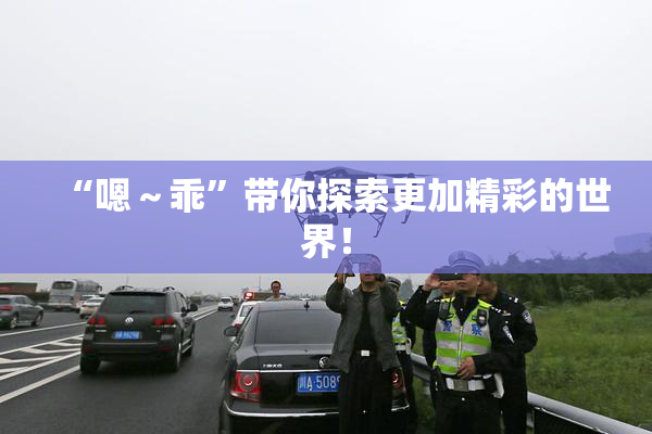 “嗯～乖”带你探索更加精彩的世界！