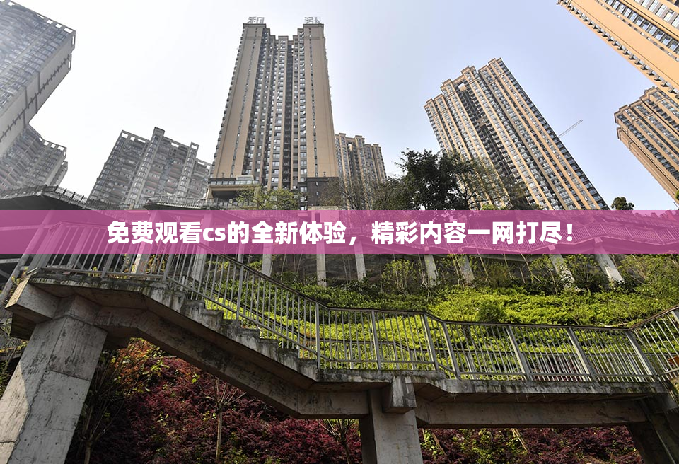 免费观看cs的全新体验，精彩内容一网打尽！