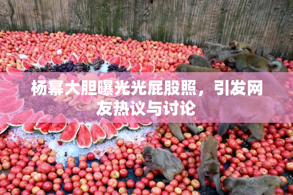 杨幂大胆曝光光屁股照，引发网友热议与讨论